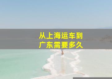 从上海运车到广东需要多久