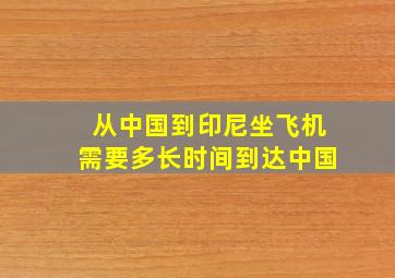 从中国到印尼坐飞机需要多长时间到达中国