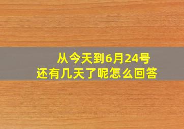 从今天到6月24号还有几天了呢怎么回答