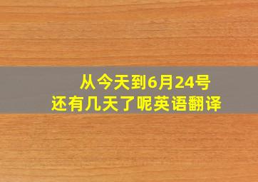 从今天到6月24号还有几天了呢英语翻译