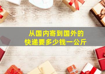 从国内寄到国外的快递要多少钱一公斤