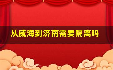 从威海到济南需要隔离吗