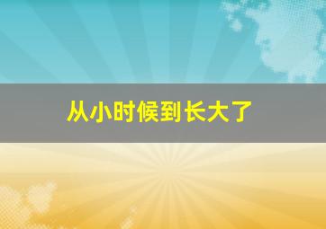 从小时候到长大了