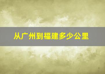 从广州到福建多少公里