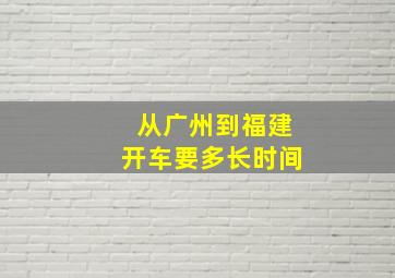 从广州到福建开车要多长时间