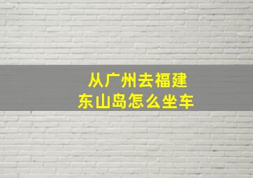 从广州去福建东山岛怎么坐车