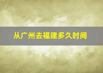 从广州去福建多久时间