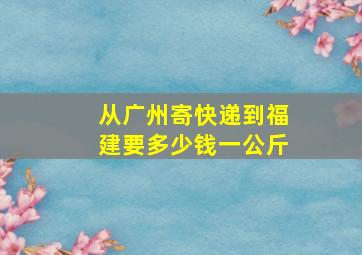 从广州寄快递到福建要多少钱一公斤