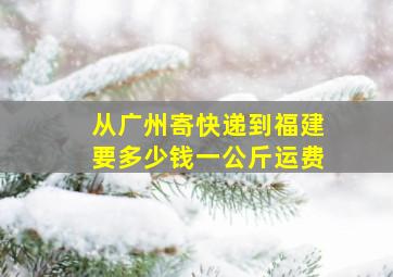 从广州寄快递到福建要多少钱一公斤运费