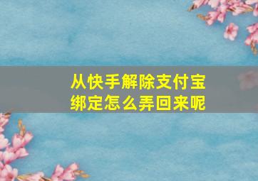 从快手解除支付宝绑定怎么弄回来呢