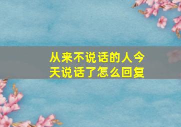 从来不说话的人今天说话了怎么回复