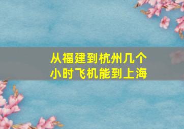 从福建到杭州几个小时飞机能到上海