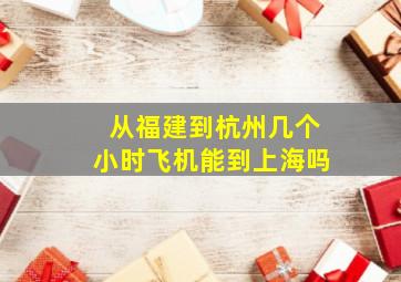 从福建到杭州几个小时飞机能到上海吗