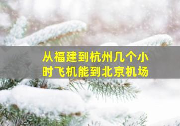 从福建到杭州几个小时飞机能到北京机场