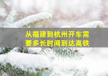 从福建到杭州开车需要多长时间到达高铁