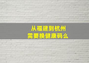 从福建到杭州需要换健康码么