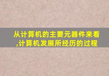 从计算机的主要元器件来看,计算机发展所经历的过程