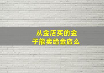 从金店买的金子能卖给金店么