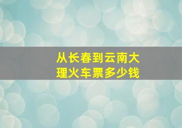 从长春到云南大理火车票多少钱