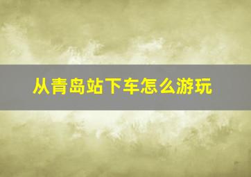 从青岛站下车怎么游玩