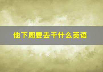 他下周要去干什么英语