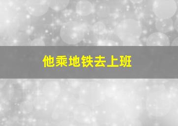 他乘地铁去上班