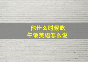 他什么时候吃午饭英语怎么说