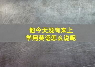 他今天没有来上学用英语怎么说呢