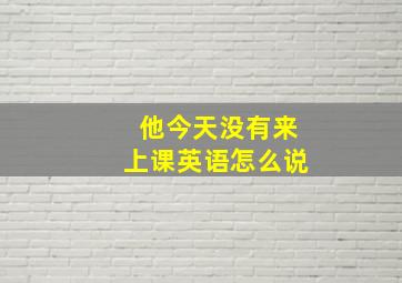 他今天没有来上课英语怎么说