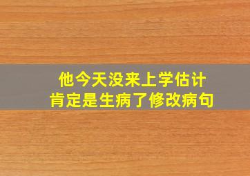 他今天没来上学估计肯定是生病了修改病句