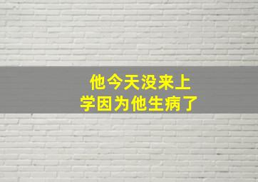 他今天没来上学因为他生病了