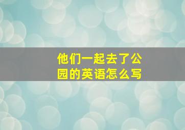 他们一起去了公园的英语怎么写