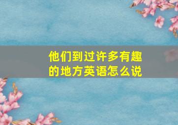 他们到过许多有趣的地方英语怎么说