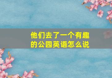 他们去了一个有趣的公园英语怎么说