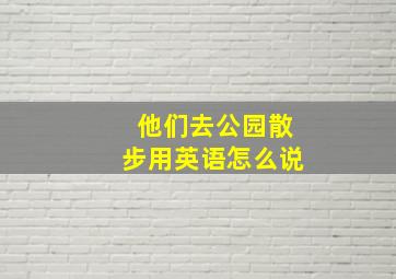 他们去公园散步用英语怎么说