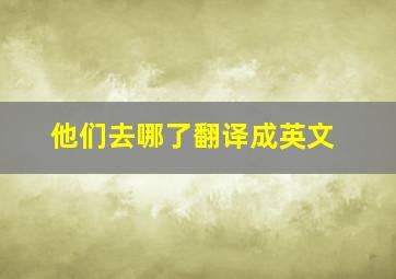 他们去哪了翻译成英文