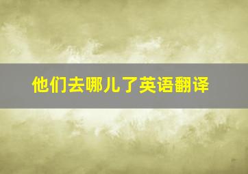 他们去哪儿了英语翻译