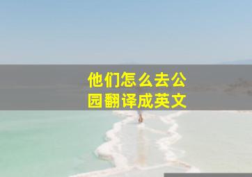 他们怎么去公园翻译成英文