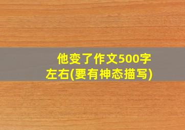 他变了作文500字左右(要有神态描写)