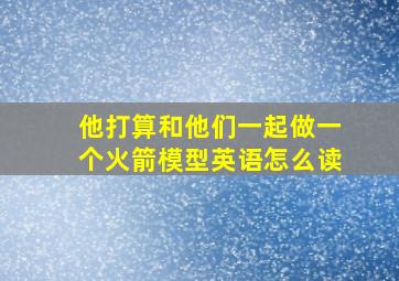 他打算和他们一起做一个火箭模型英语怎么读