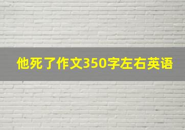 他死了作文350字左右英语