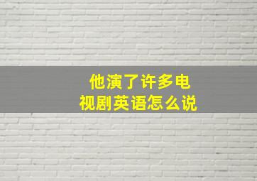 他演了许多电视剧英语怎么说