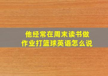 他经常在周末读书做作业打篮球英语怎么说