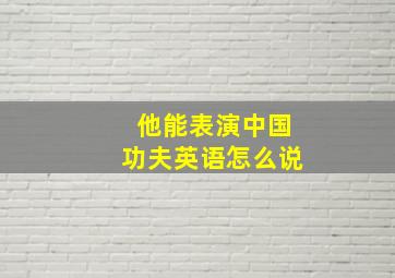 他能表演中国功夫英语怎么说