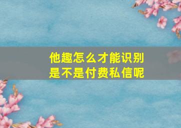 他趣怎么才能识别是不是付费私信呢