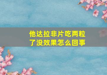 他达拉非片吃两粒了没效果怎么回事