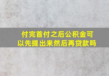 付完首付之后公积金可以先提出来然后再贷款吗