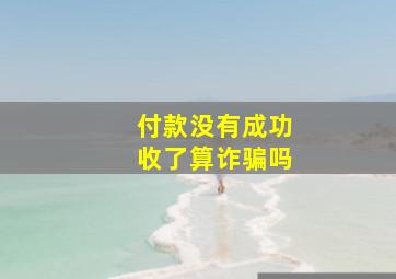 付款没有成功收了算诈骗吗