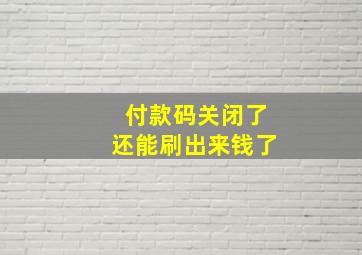 付款码关闭了还能刷出来钱了