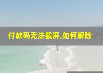 付款码无法截屏,如何解除